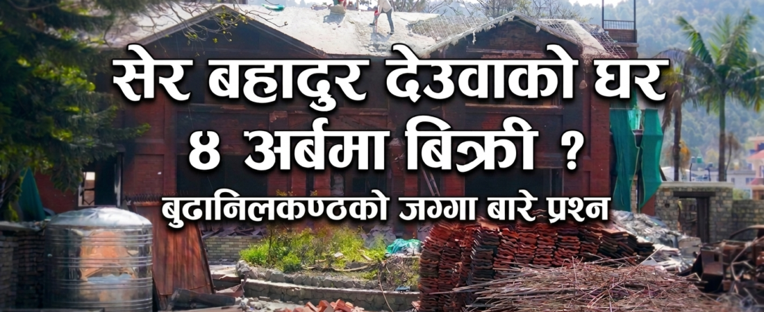 सेर बहादुर देउवाको घर ४ अर्बमा बिक्री ? बुढानिलकण्ठ जग्गा मूल्यबारे प्रश्न