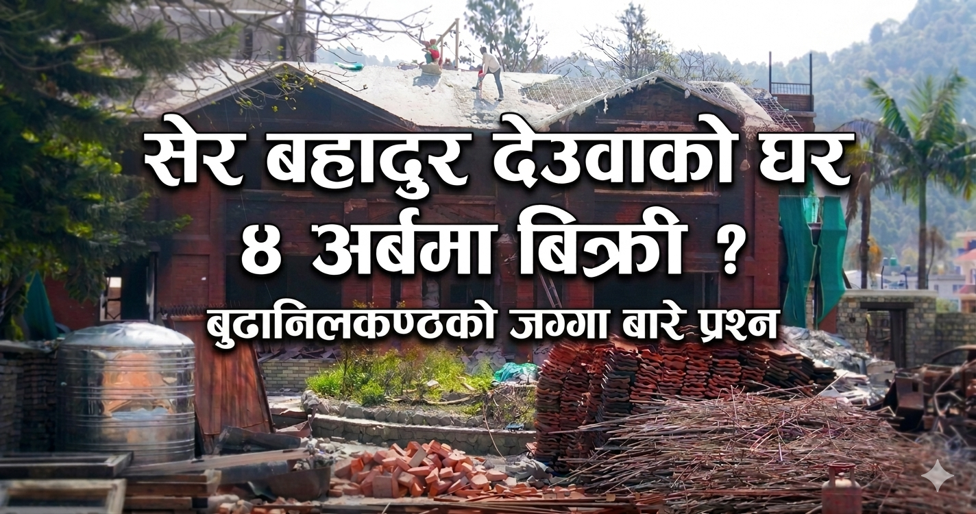 सेर बहादुर देउवाको घर ४ अर्बमा बिक्री ? बुढानिलकण्ठ जग्गा मूल्यबारे प्रश्न